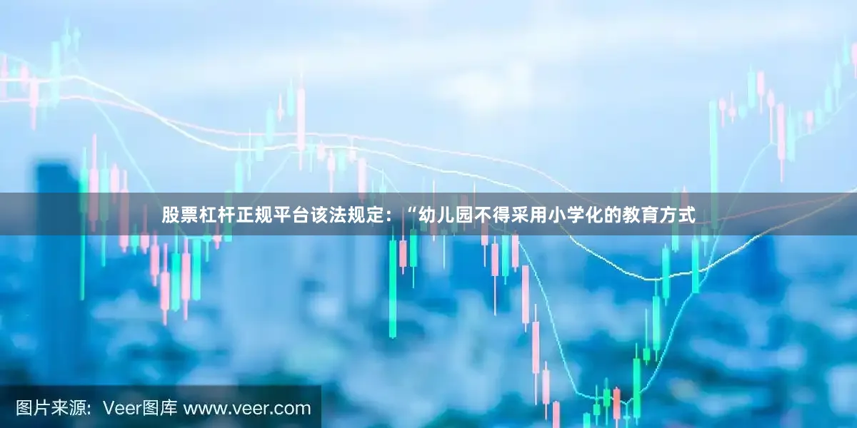 股票杠杆正规平台该法规定：“幼儿园不得采用小学化的教育方式