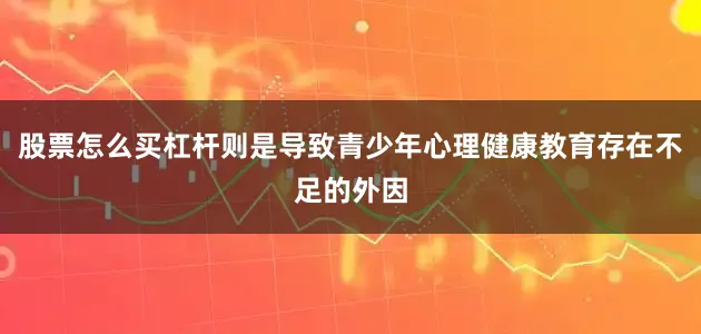 股票怎么买杠杆则是导致青少年心理健康教育存在不足的外因