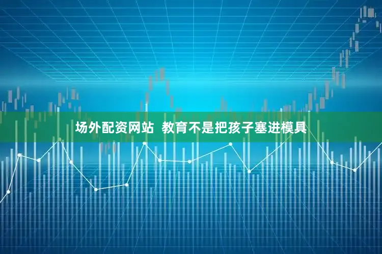场外配资网站  教育不是把孩子塞进模具