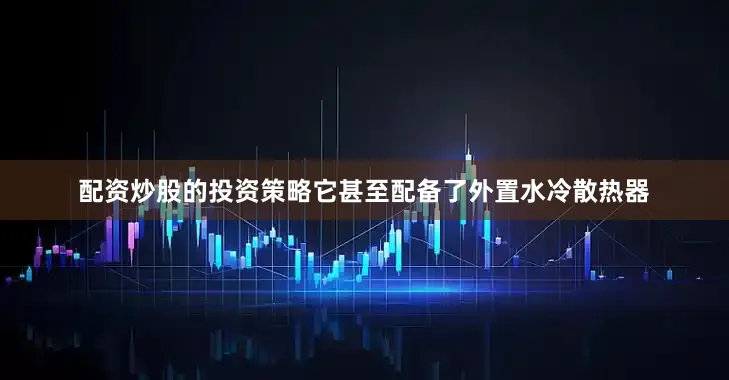 配资炒股的投资策略它甚至配备了外置水冷散热器