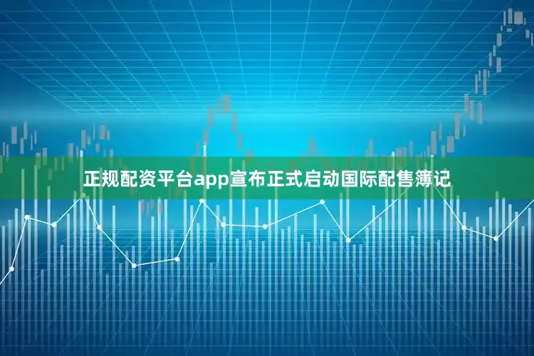 正规配资平台app宣布正式启动国际配售簿记