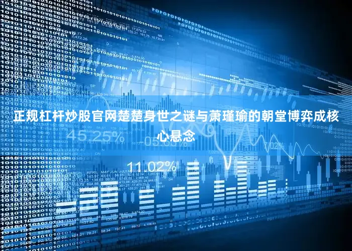 正规杠杆炒股官网楚楚身世之谜与萧瑾瑜的朝堂博弈成核心悬念