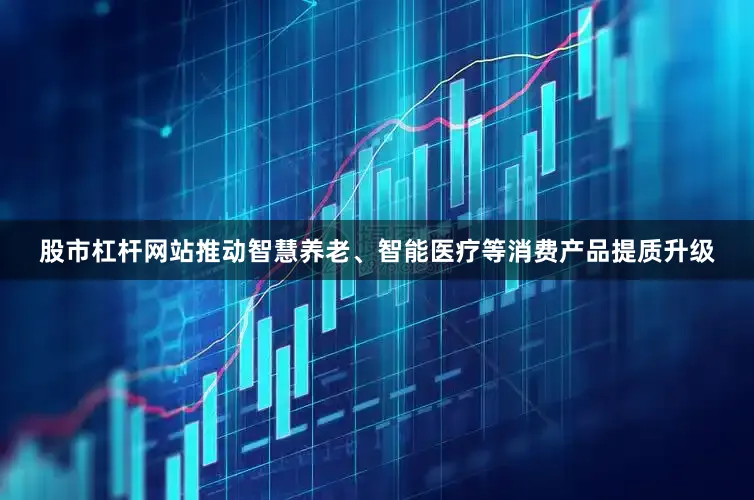 股市杠杆网站推动智慧养老、智能医疗等消费产品提质升级