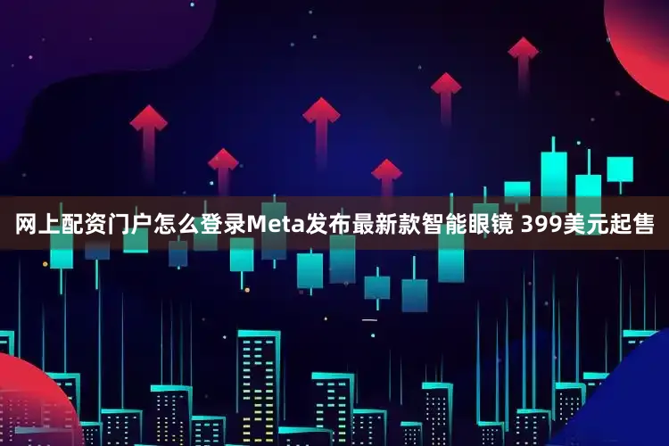 网上配资门户怎么登录Meta发布最新款智能眼镜 399美元起售