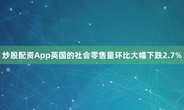 炒股配资App英国的社会零售量环比大幅下跌2.7%