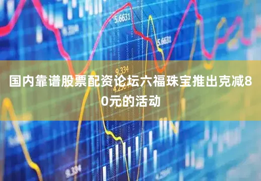国内靠谱股票配资论坛　　六福珠宝推出克减80元的活动