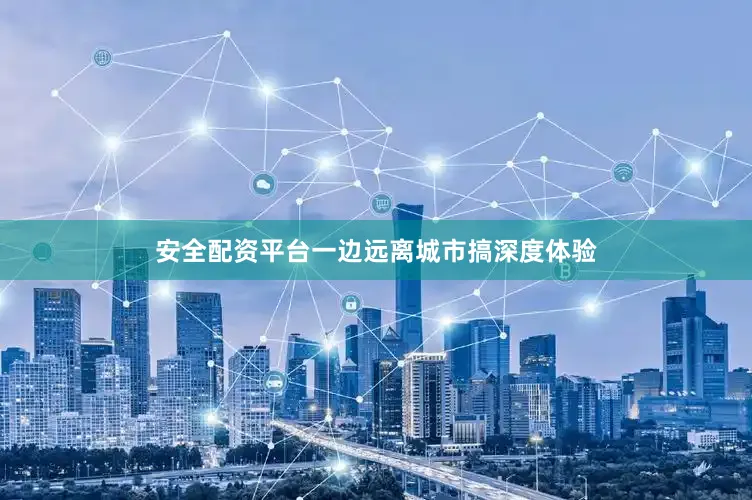 安全配资平台一边远离城市搞深度体验