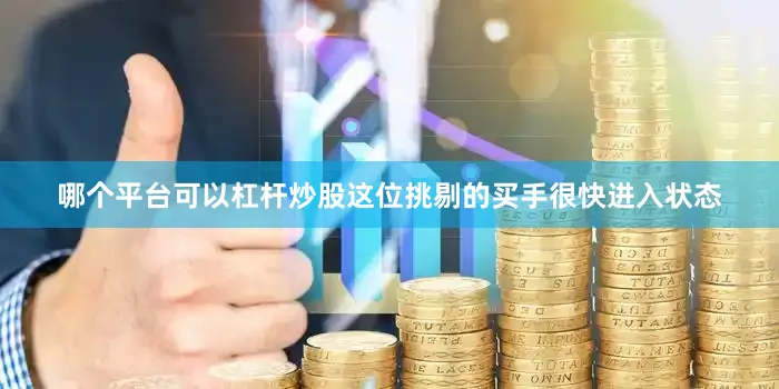 哪个平台可以杠杆炒股这位挑剔的买手很快进入状态