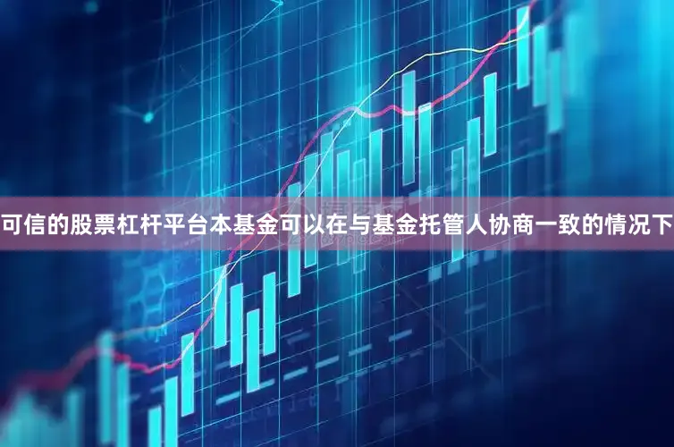 可信的股票杠杆平台本基金可以在与基金托管人协商一致的情况下
