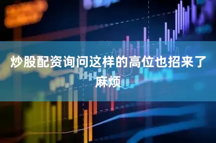 炒股配资询问这样的高位也招来了麻烦