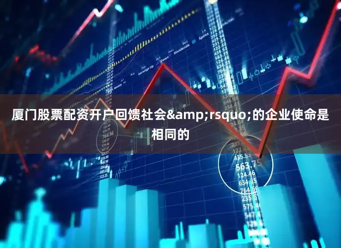 厦门股票配资开户回馈社会&rsquo;的企业使命是相同的
