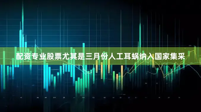 配资专业股票尤其是三月份人工耳蜗纳入国家集采