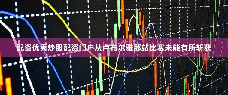 配资优秀炒股配资门户从卢布尔雅那站比赛未能有所斩获