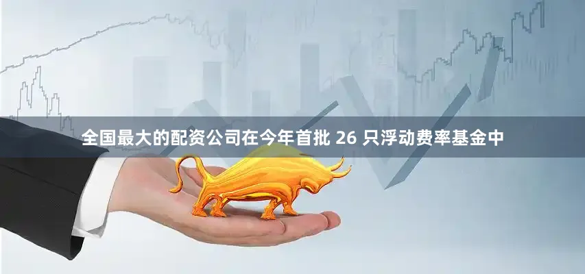 全国最大的配资公司在今年首批 26 只浮动费率基金中