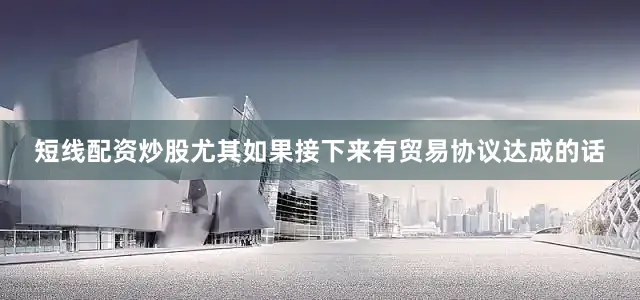 短线配资炒股尤其如果接下来有贸易协议达成的话