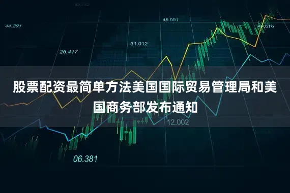 股票配资最简单方法美国国际贸易管理局和美国商务部发布通知