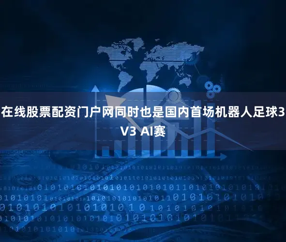 在线股票配资门户网同时也是国内首场机器人足球3V3 AI赛