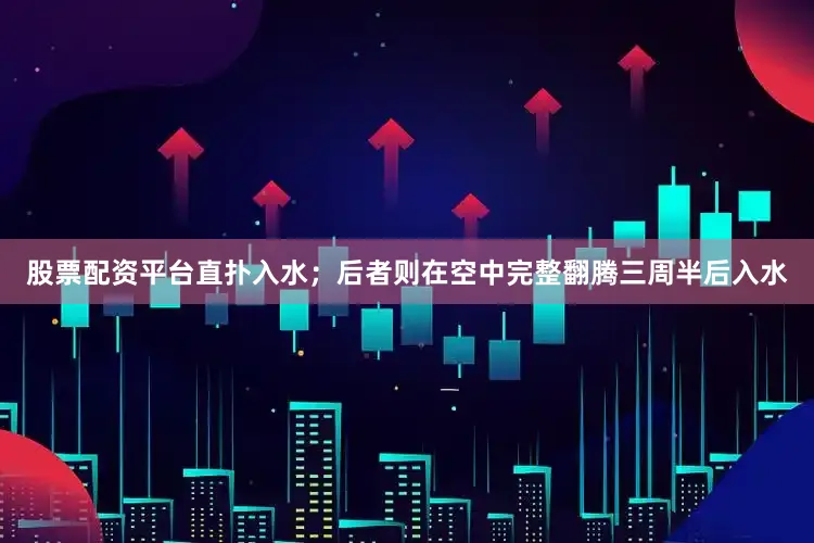 股票配资平台直扑入水；后者则在空中完整翻腾三周半后入水