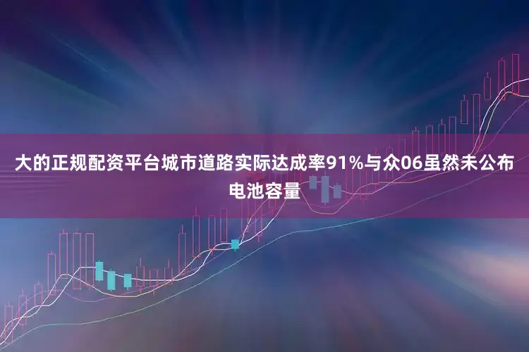 大的正规配资平台城市道路实际达成率91%与众06虽然未公布电池容量