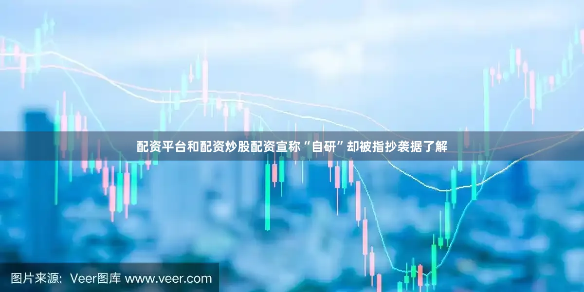 配资平台和配资炒股配资宣称“自研”却被指抄袭据了解