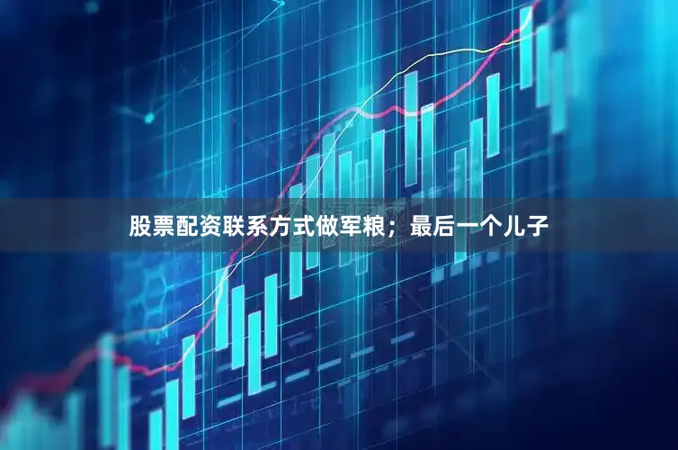股票配资联系方式做军粮；最后一个儿子