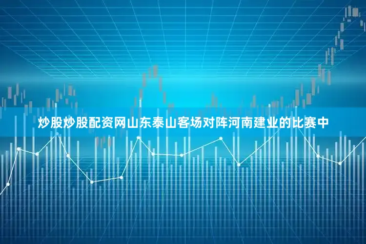 炒股炒股配资网山东泰山客场对阵河南建业的比赛中