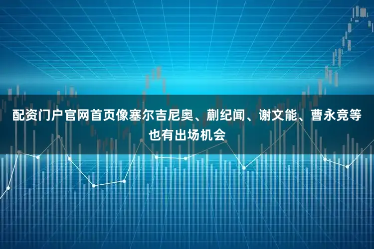 配资门户官网首页像塞尔吉尼奥、蒯纪闻、谢文能、曹永竞等也有出场机会