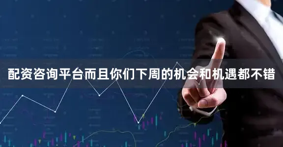 配资咨询平台而且你们下周的机会和机遇都不错