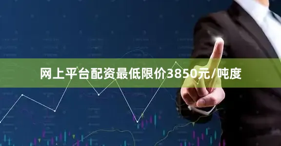 网上平台配资最低限价3850元/吨度