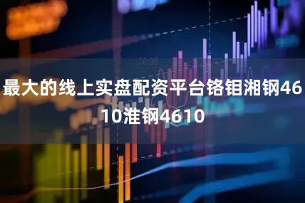 最大的线上实盘配资平台铬钼湘钢4610淮钢4610