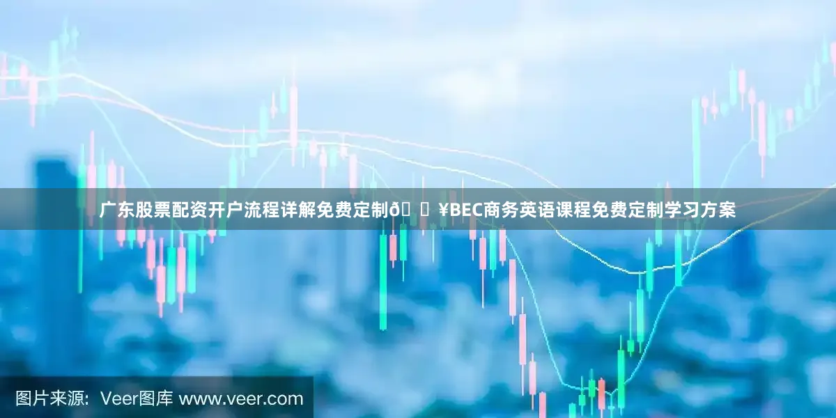 广东股票配资开户流程详解免费定制🔥BEC商务英语课程免费定制学习方案