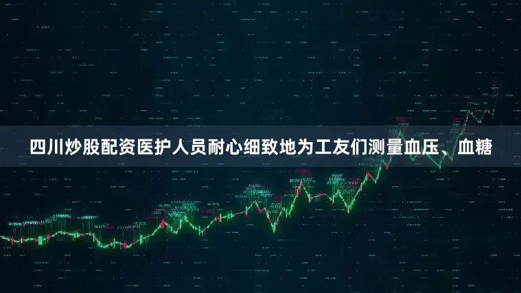 四川炒股配资医护人员耐心细致地为工友们测量血压、血糖