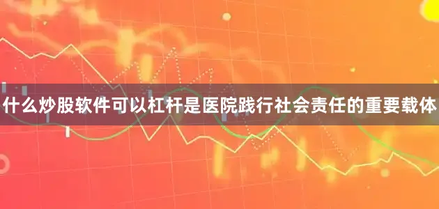 什么炒股软件可以杠杆是医院践行社会责任的重要载体