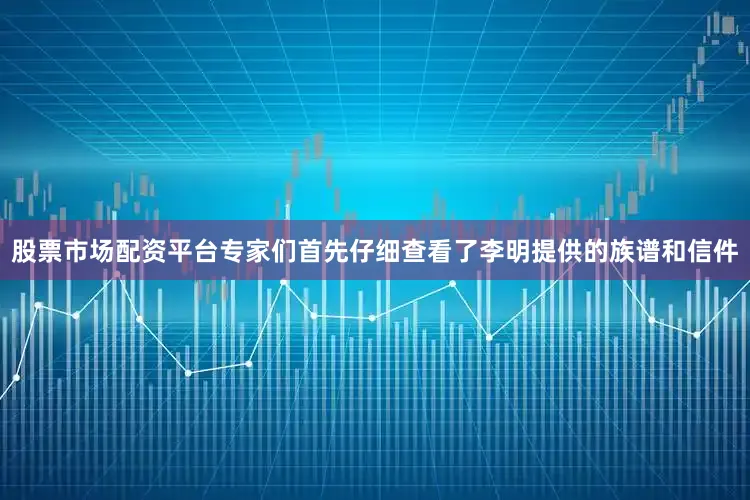 股票市场配资平台专家们首先仔细查看了李明提供的族谱和信件