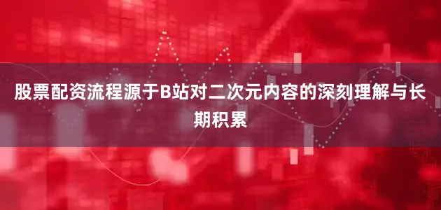 股票配资流程源于B站对二次元内容的深刻理解与长期积累