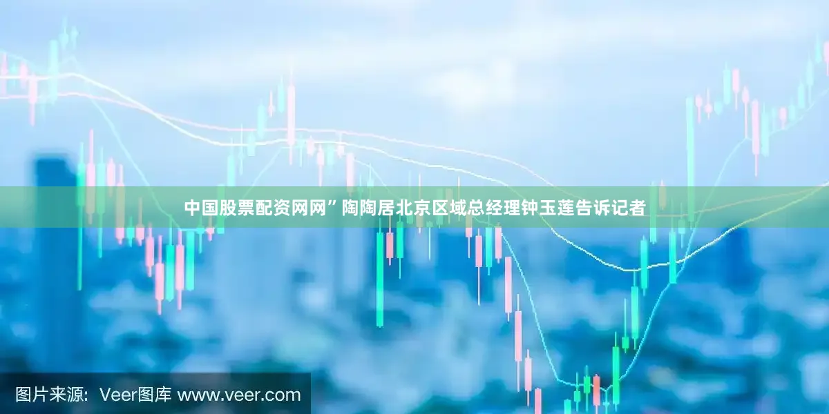中国股票配资网网”陶陶居北京区域总经理钟玉莲告诉记者