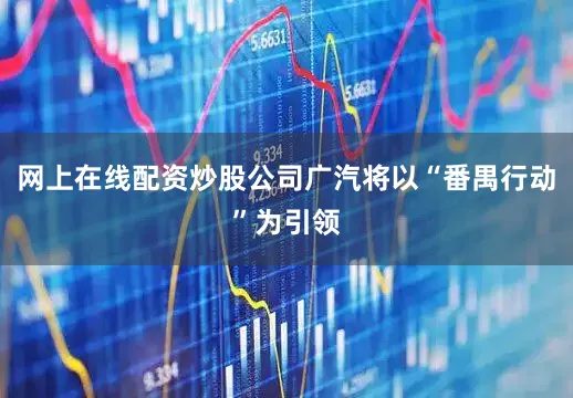 网上在线配资炒股公司广汽将以“番禺行动”为引领