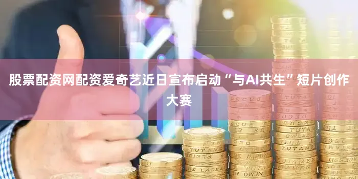 股票配资网配资爱奇艺近日宣布启动“与AI共生”短片创作大赛