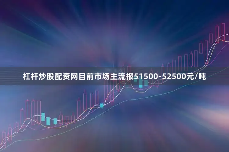 杠杆炒股配资网目前市场主流报51500-52500元/吨