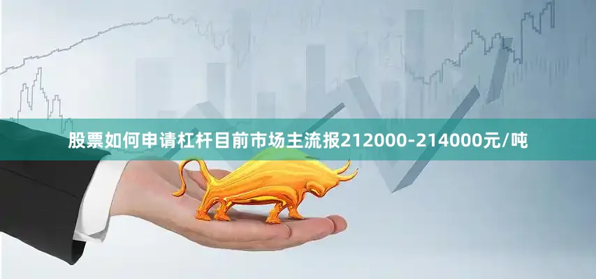 股票如何申请杠杆目前市场主流报212000-214000元/吨