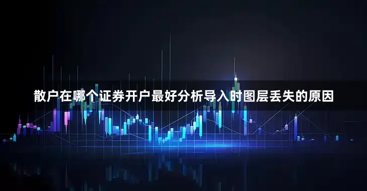 散户在哪个证券开户最好分析导入时图层丢失的原因