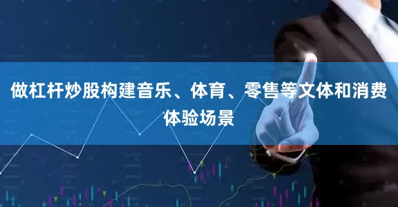 做杠杆炒股构建音乐、体育、零售等文体和消费体验场景