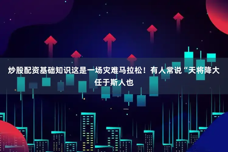 炒股配资基础知识这是一场灾难马拉松！有人常说“天将降大任于斯人也