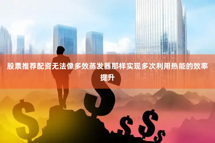 股票推荐配资无法像多效蒸发器那样实现多次利用热能的效率提升
