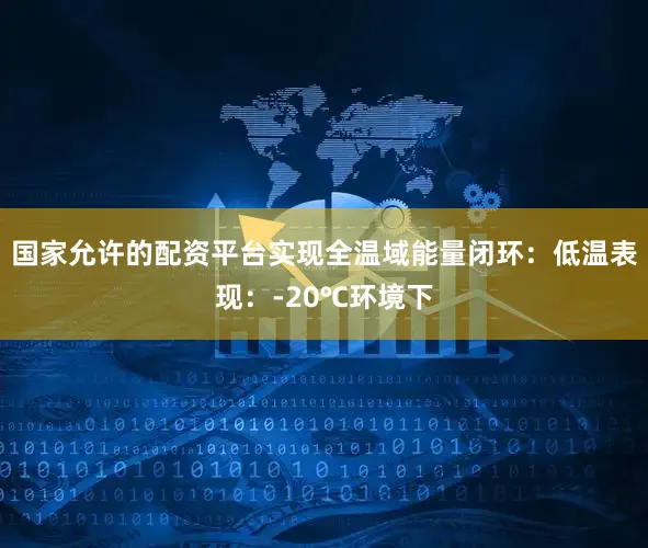 国家允许的配资平台实现全温域能量闭环：低温表现：-20℃环境下