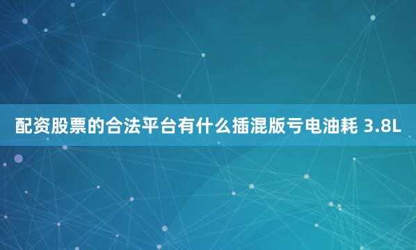配资股票的合法平台有什么插混版亏电油耗 3.8L