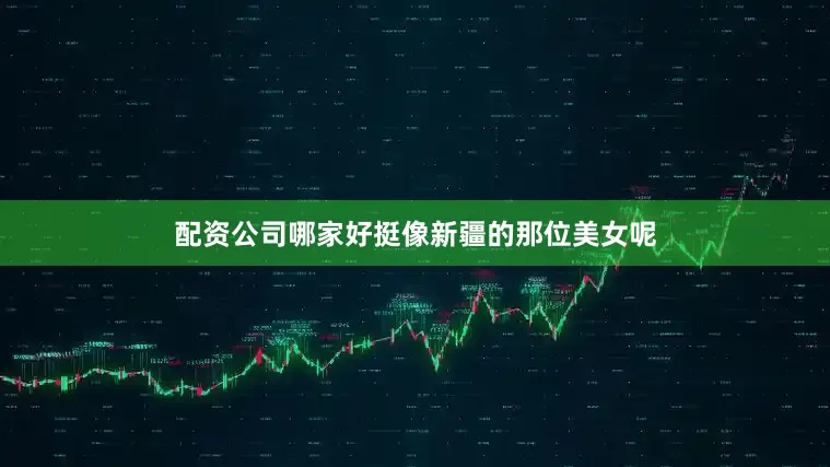 配资公司哪家好挺像新疆的那位美女呢