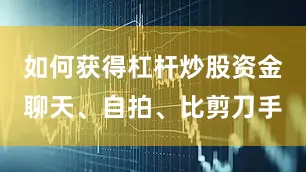 如何获得杠杆炒股资金聊天、自拍、比剪刀手