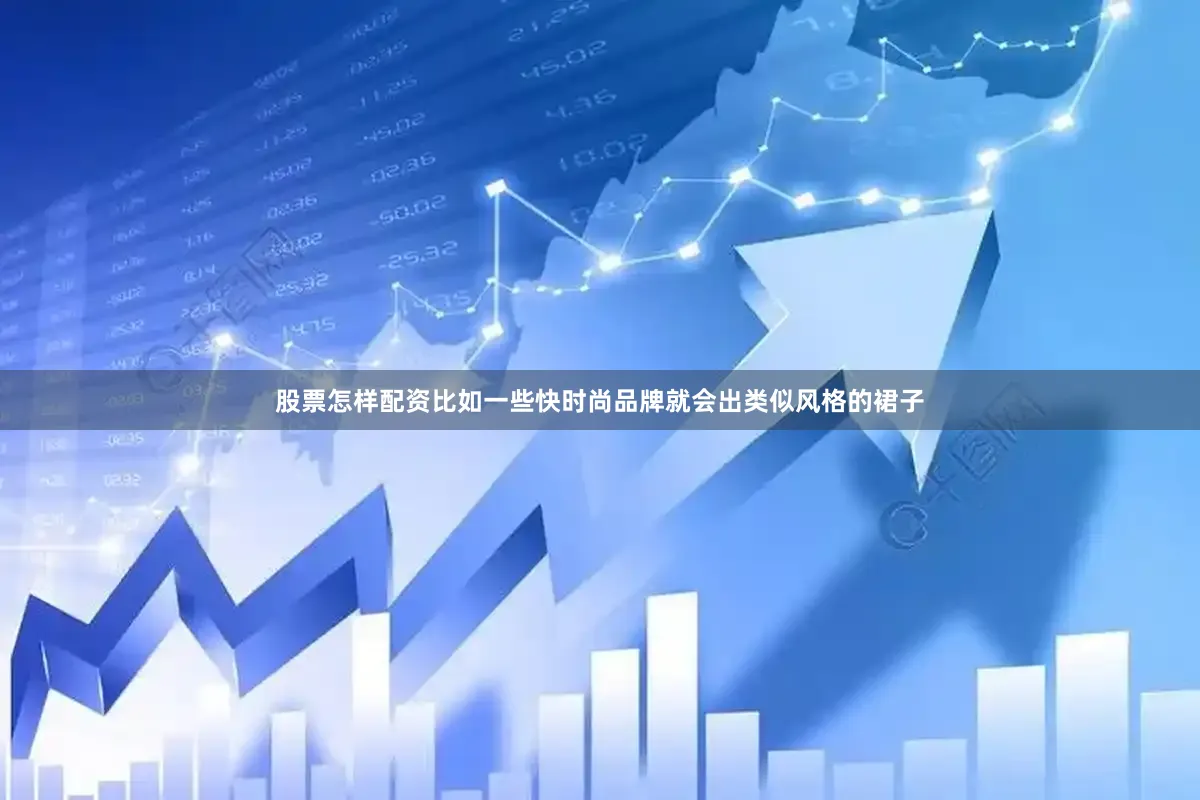 股票怎样配资比如一些快时尚品牌就会出类似风格的裙子