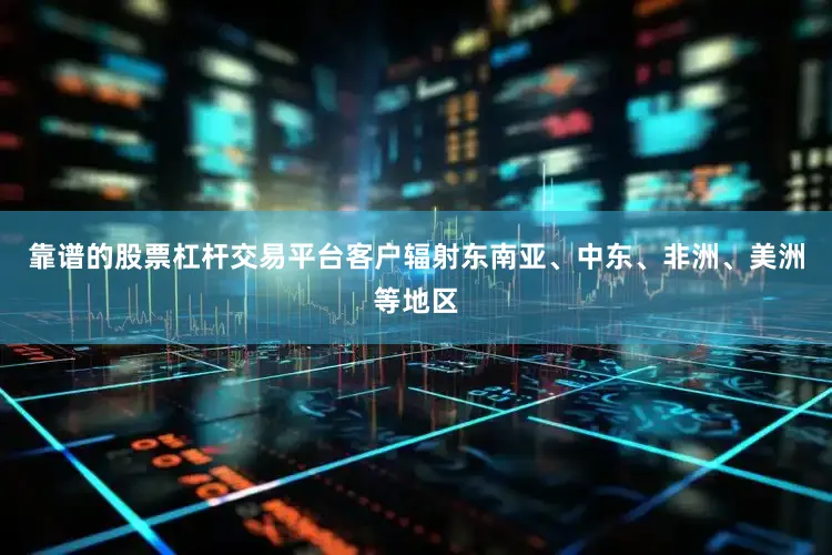 靠谱的股票杠杆交易平台客户辐射东南亚、中东、非洲、美洲等地区